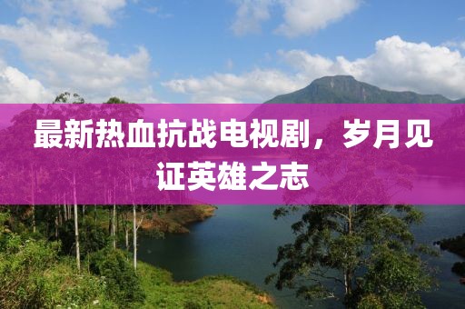 最新熱血抗戰(zhàn)電視劇，歲月見證英雄之志