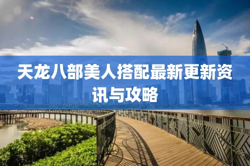 天龍八部美人搭配最新更新資訊與攻略