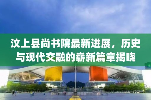 汶上縣尚書院最新進(jìn)展，歷史與現(xiàn)代交融的嶄新篇章揭曉
