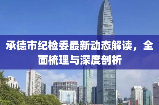 承德市紀(jì)檢委最新動態(tài)解讀，全面梳理與深度剖析