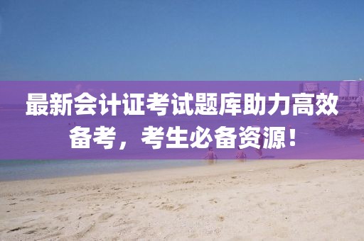 最新會計證考試題庫助力高效備考，考生必備資源！
