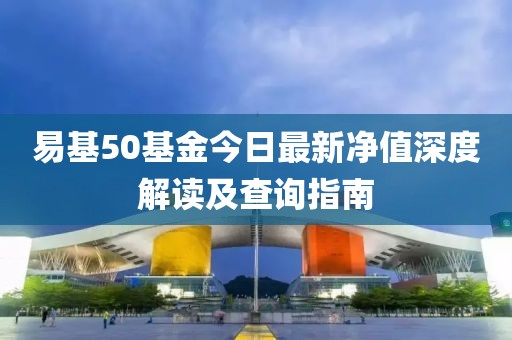 易基50基金今日最新凈值深度解讀及查詢指南