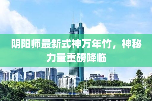 陰陽(yáng)師最新式神萬(wàn)年竹，神秘力量重磅降臨