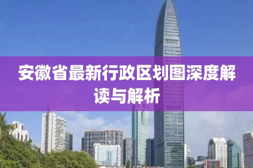 安徽省最新行政區(qū)劃圖深度解讀與解析