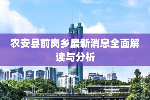 農(nóng)安縣前崗鄉(xiāng)最新消息全面解讀與分析