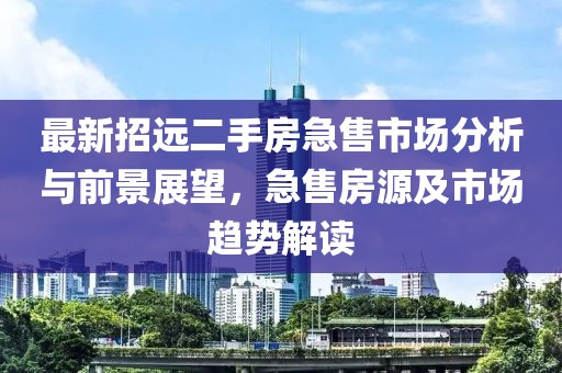最新招遠二手房急售市場分析與前景展望，急售房源及市場趨勢解讀