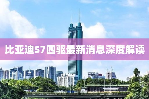 比亞迪S7四驅(qū)最新消息深度解讀