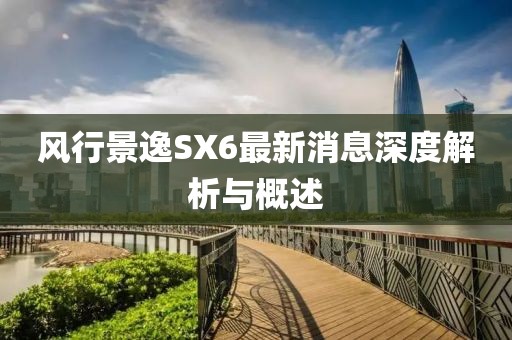 風行景逸SX6最新消息深度解析與概述