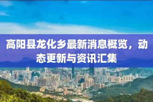 高陽縣龍化鄉(xiāng)最新消息概覽，動(dòng)態(tài)更新與資訊匯集