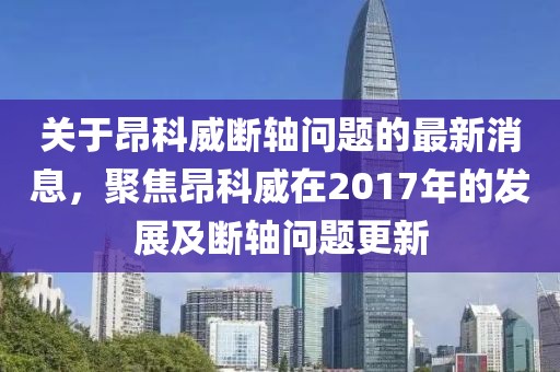 關(guān)于昂科威斷軸問題的最新消息，聚焦昂科威在2017年的發(fā)展及斷軸問題更新