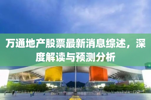 萬通地產(chǎn)股票最新消息綜述，深度解讀與預(yù)測(cè)分析