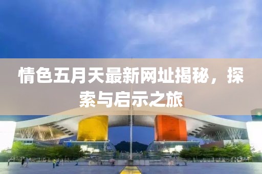情色五月天最新網(wǎng)址揭秘，探索與啟示之旅