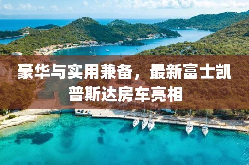 豪華與實(shí)用兼?zhèn)?，最新富士凱普斯達(dá)房車亮相