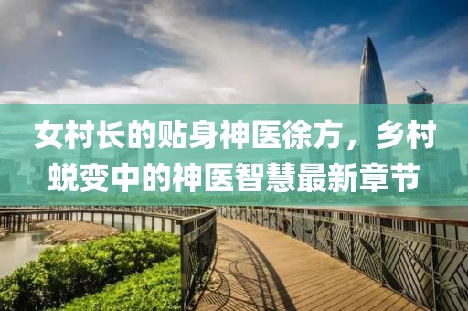 女村長(zhǎng)的貼身神醫(yī)徐方，鄉(xiāng)村蛻變中的神醫(yī)智慧最新章節(jié)