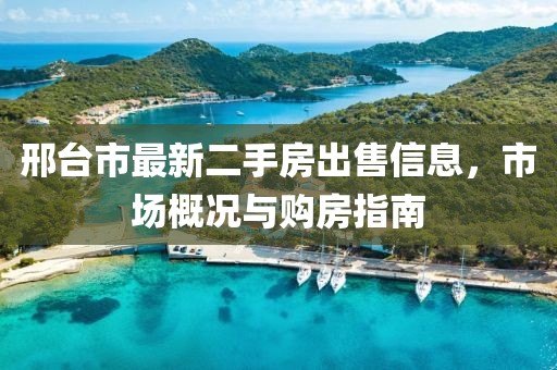 邢臺(tái)市最新二手房出售信息，市場(chǎng)概況與購(gòu)房指南