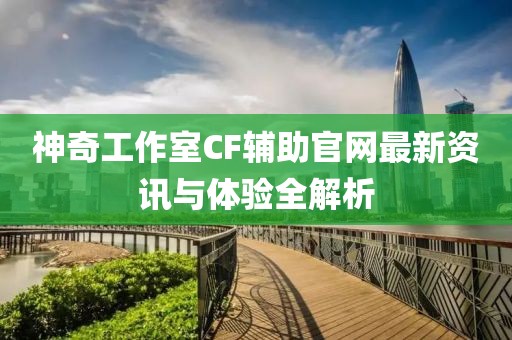 神奇工作室CF輔助官網(wǎng)最新資訊與體驗(yàn)全解析