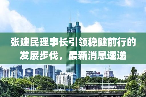 張建民理事長(zhǎng)引領(lǐng)穩(wěn)健前行的發(fā)展步伐，最新消息速遞