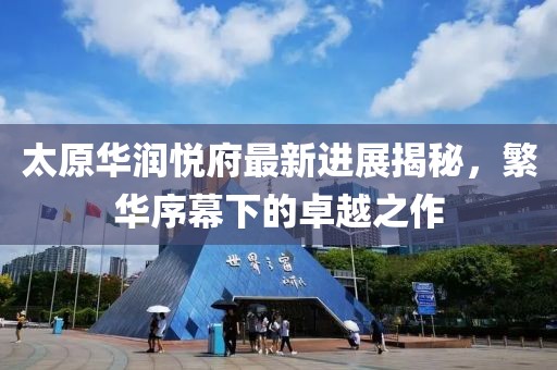 太原華潤(rùn)悅府最新進(jìn)展揭秘，繁華序幕下的卓越之作