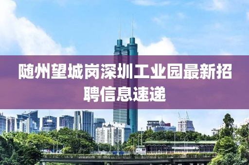 隨州望城崗深圳工業(yè)園最新招聘信息速遞