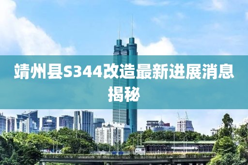 靖州縣S344改造最新進(jìn)展消息揭秘