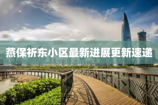 燕保祈東小區(qū)最新進(jìn)展更新速遞