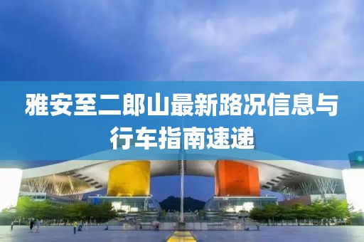 雅安至二郎山最新路況信息與行車指南速遞