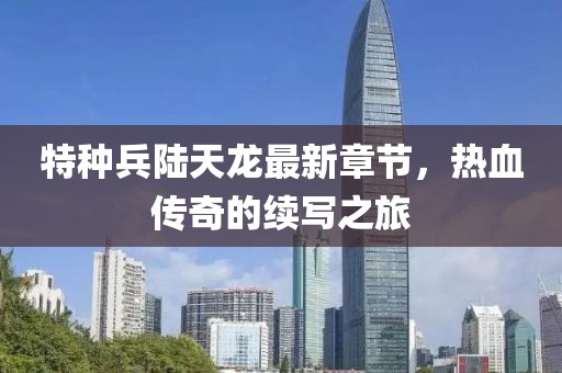 特種兵陸天龍最新章節(jié)，熱血傳奇的續(xù)寫(xiě)之旅