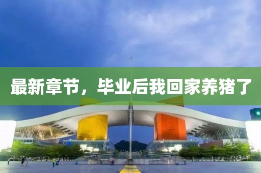 最新章節(jié)，畢業(yè)后我回家養(yǎng)豬了