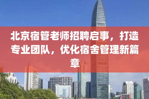 北京宿管老師招聘啟事，打造專業(yè)團(tuán)隊(duì)，優(yōu)化宿舍管理新篇章