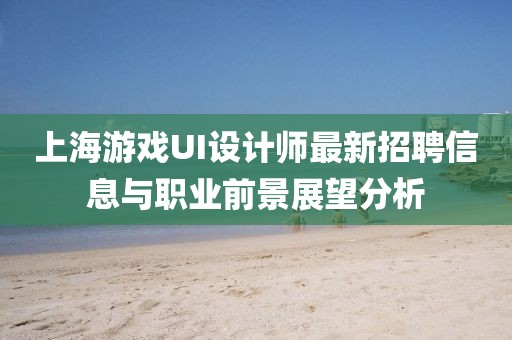 上海游戲UI設(shè)計師最新招聘信息與職業(yè)前景展望分析