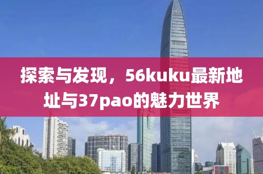 探索與發(fā)現(xiàn)，56kuku最新地址與37pao的魅力世界