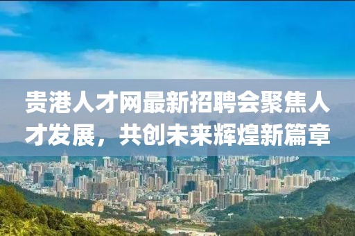 貴港人才網(wǎng)最新招聘會(huì)聚焦人才發(fā)展，共創(chuàng)未來輝煌新篇章