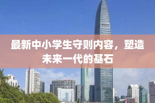 最新中小學(xué)生守則內(nèi)容，塑造未來一代的基石