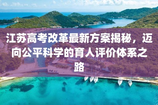 江蘇高考改革最新方案揭秘，邁向公平科學(xué)的育人評價體系之路