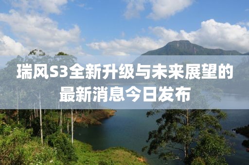 瑞風S3全新升級與未來展望的最新消息今日發(fā)布