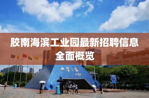 膠南海濱工業(yè)園最新招聘信息全面概覽