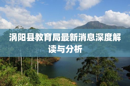渦陽縣教育局最新消息深度解讀與分析