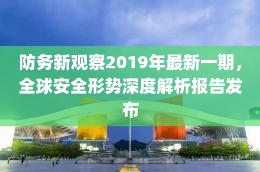 防務(wù)新觀察2019年最新一期，全球安全形勢深度解析報(bào)告發(fā)布