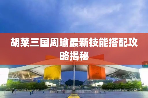 胡萊三國周瑜最新技能搭配攻略揭秘