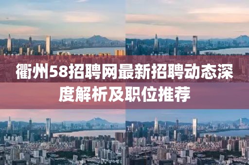 衢州58招聘網(wǎng)最新招聘動(dòng)態(tài)深度解析及職位推薦