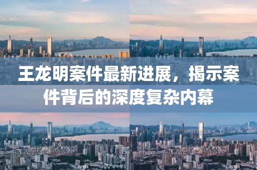 王龍明案件最新進(jìn)展，揭示案件背后的深度復(fù)雜內(nèi)幕
