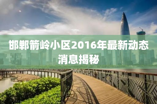 邯鄲箭嶺小區(qū)2016年最新動(dòng)態(tài)消息揭秘