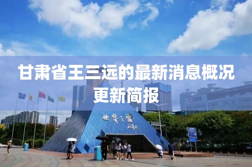甘肅省王三遠的最新消息概況更新簡報