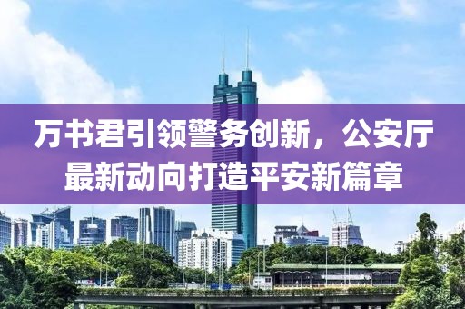 萬(wàn)書(shū)君引領(lǐng)警務(wù)創(chuàng)新，公安廳最新動(dòng)向打造平安新篇章