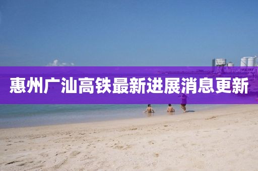 惠州廣汕高鐵最新進(jìn)展消息更新