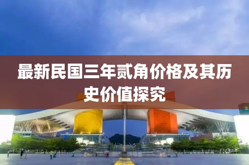 最新民國三年貳角價(jià)格及其歷史價(jià)值探究