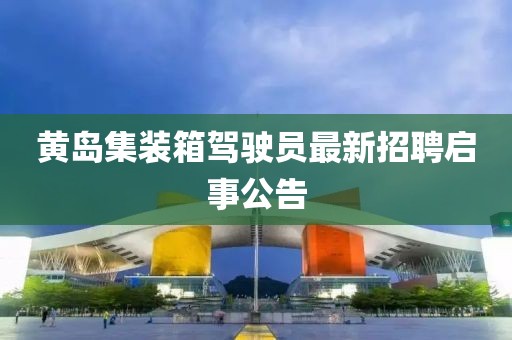 黃島集裝箱駕駛員最新招聘啟事公告