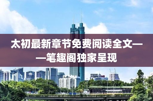 太初最新章節(jié)免費(fèi)閱讀全文——筆趣閣獨(dú)家呈現(xiàn)
