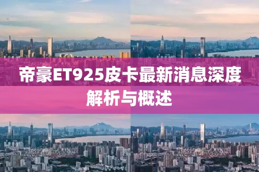 帝豪ET925皮卡最新消息深度解析與概述