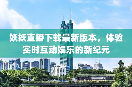 妖妖直播下載最新版本，體驗(yàn)實(shí)時(shí)互動(dòng)娛樂(lè)的新紀(jì)元
